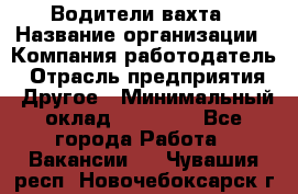 Водители вахта › Название организации ­ Компания-работодатель › Отрасль предприятия ­ Другое › Минимальный оклад ­ 50 000 - Все города Работа » Вакансии   . Чувашия респ.,Новочебоксарск г.